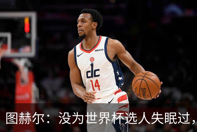 图赫尔：没为世界杯选人失眠过，梅努没获得机会完全是我的责任